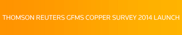 THOMSON REUTERS GFMS COPPER SURVEY 2014 LAUNCH